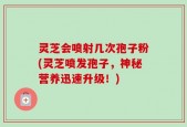 灵芝会喷射几次孢子粉(灵芝喷发孢子，神秘营养迅速升级！)