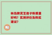 林岛牌灵芝孢子粉质量好吗？实测评价及购买建议？