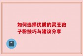 如何选择优质的灵芝孢子粉技巧与建议分享