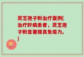 灵芝孢子粉治疗案例(治疗肝病患者，灵芝孢子粉显著提高免疫力。)