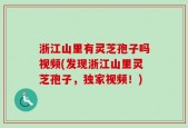 浙江山里有灵芝孢子吗视频(发现浙江山里灵芝孢子，独家视频！)