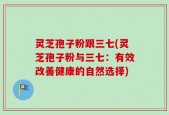 灵芝孢子粉跟三七(灵芝孢子粉与三七：有效改善健康的自然选择)