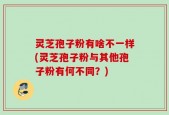 灵芝孢子粉有啥不一样(灵芝孢子粉与其他孢子粉有何不同？)