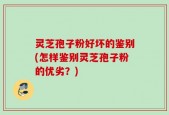 灵芝孢子粉好坏的鉴别(怎样鉴别灵芝孢子粉的优劣？)