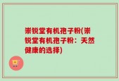 崇锐堂有机孢子粉(崇锐堂有机孢子粉：天然健康的选择)