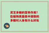 灵芝多糖的营养作用？在植物真菌类中提取的多糖对人体有什么好处