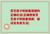灵芝孢子粉胶囊保健的正确吃法(正确使用灵芝孢子粉胶囊保健：建议及食用方法)