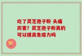 吃了灵芝孢子粉 头痛厉害？灵芝孢子粉真的可以提高免疫力吗