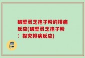 破壁灵芝孢子粉的排病反应(破壁灵芝孢子粉：探究排病反应)