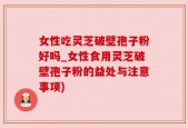 女性吃灵芝破壁孢子粉好吗_女性食用灵芝破壁孢子粉的益处与注意事项)