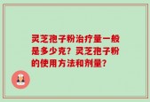 灵芝孢子粉治疗量一般是多少克？灵芝孢子粉的使用方法和剂量？