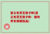 苗立克灵芝孢子粉(苗立克灵芝孢子粉：强效养生保健佳品)