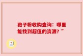 孢子粉收购查询：哪里能找到超值的资源？”