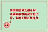 美国品牌灵芝孢子粉(美国品牌推出灵芝孢子粉，有助于提升免疫力)