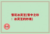 雪花冰灵芝(雪中之珍：冰灵芝的妙用)