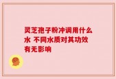 灵芝孢子粉冲调用什么水 不同水质对其功效有无影响