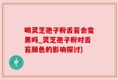 喝灵芝孢子粉舌苔会变黑吗_灵芝孢子粉对舌苔颜色的影响探讨)