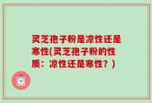 灵芝孢子粉是凉性还是寒性(灵芝孢子粉的性质：凉性还是寒性？)