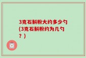 3克石斛粉大约多少勺(3克石斛粉约为几勺？)