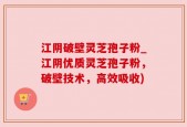 江阴破壁灵芝孢子粉_江阴优质灵芝孢子粉，破壁技术，高效吸收)
