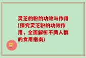 灵芝的粉的功效与作用(探究灵芝粉的功效作用，全面解析不同人群的食用指南)