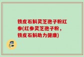 铁皮石斛灵芝孢子粉红参(红参灵芝孢子粉，铁皮石斛助力健康)