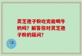灵芝孢子粉吃完能喝牛奶吗？解答你对灵芝孢子粉的疑问？