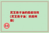 灵芝孢子油的癌症功效(灵芝孢子油：抗癌利器)