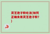 灵芝孢子粉吃法(如何正确食用灵芝孢子粉？)