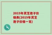 2019年灵芝孢子价格表(2019年灵芝孢子价格一览)