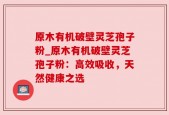 原木有机破壁灵芝孢子粉_原木有机破壁灵芝孢子粉：高效吸收，天然健康之选