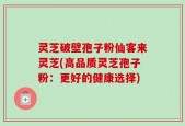 灵芝破壁孢子粉仙客来灵芝(高品质灵芝孢子粉：更好的健康选择)