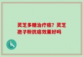 灵芝多糖治疗癌？灵芝孢子粉抗癌效果好吗