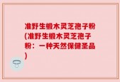 准野生椴木灵芝孢子粉(准野生椴木灵芝孢子粉：一种天然保健圣品)