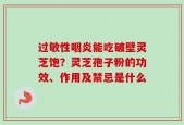 过敏性咽炎能吃破壁灵芝饱？灵芝孢子粉的功效、作用及禁忌是什么