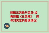 豫剧三哭殿刘灵芝(经典豫剧《三哭殿》：探寻刘灵芝的爱恨情仇)