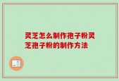 灵芝怎么制作孢子粉灵芝孢子粉的制作方法