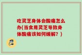 吃灵芝身体会酸痛怎么办(当食用灵芝导致身体酸痛该如何缓解？)