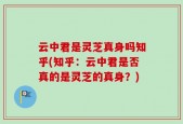 云中君是灵芝真身吗知乎(知乎：云中君是否真的是灵芝的真身？)