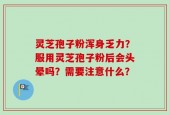 灵芝孢子粉浑身乏力？服用灵芝孢子粉后会头晕吗？需要注意什么？