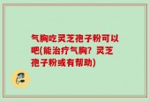 气胸吃灵芝孢子粉可以吧(能治疗气胸？灵芝孢子粉或有帮助)