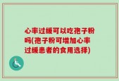 心率过缓可以吃孢子粉吗(孢子粉可增加心率过缓患者的食用选择)