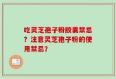 吃灵芝孢子粉胶囊禁忌？注意灵芝孢子粉的使用禁忌？
