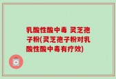 乳酸性酸中毒 灵芝孢子粉(灵芝孢子粉对乳酸性酸中毒有疗效)