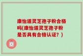 康怡道灵芝孢子粉合格吗(康怡道灵芝孢子粉是否具有合格认证？)