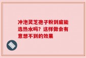 冲泡灵芝孢子粉到底能选热水吗？这样做会有意想不到的效果