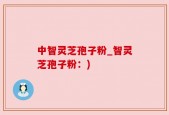 中智灵芝孢子粉_智灵芝孢子粉：)