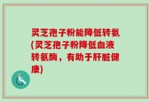 灵芝孢子粉能降低转氨(灵芝孢子粉降低血液转氨酶，有助于肝脏健康)