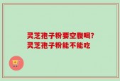 灵芝孢子粉要空腹喝？灵芝孢子粉能不能吃