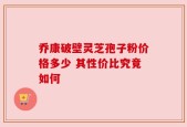 乔康破壁灵芝孢子粉价格多少 其性价比究竟如何